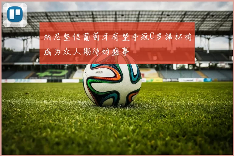 纳尼坚信葡萄牙有望夺冠C罗捧杯将成为众人期待的盛事