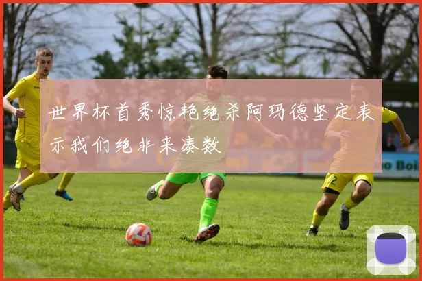 世界杯首秀惊艳绝杀阿玛德坚定表示我们绝非来凑数