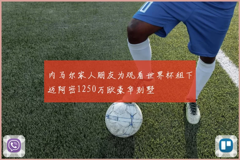 内马尔家人朋友为观看世界杯租下迈阿密1250万欧豪华别墅