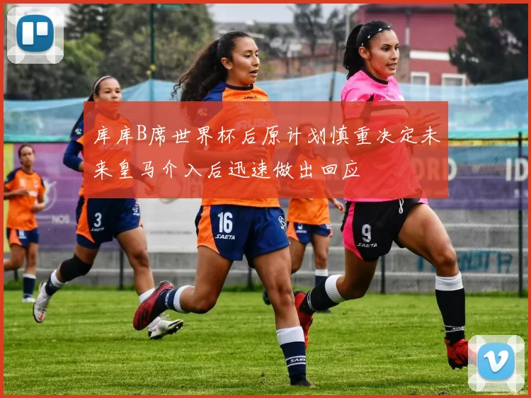 库库B席世界杯后原计划慎重决定未来皇马介入后迅速做出回应