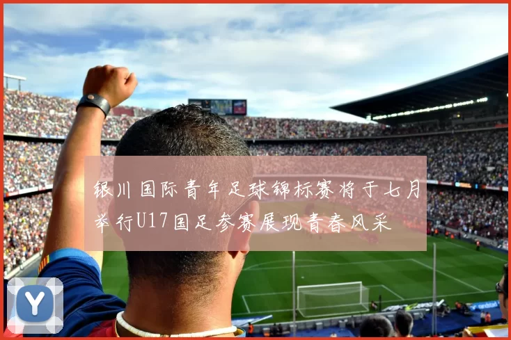 银川国际青年足球锦标赛将于七月举行U17国足参赛展现青春风采