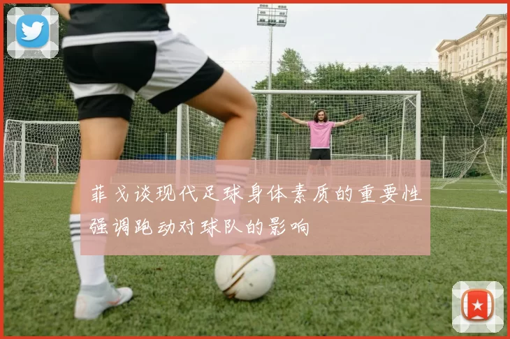 菲戈谈现代足球身体素质的重要性强调跑动对球队的影响