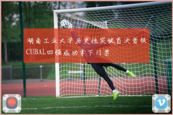 湖南工业大学历史性突破首次晋级CUBAL四强成功拿下门票