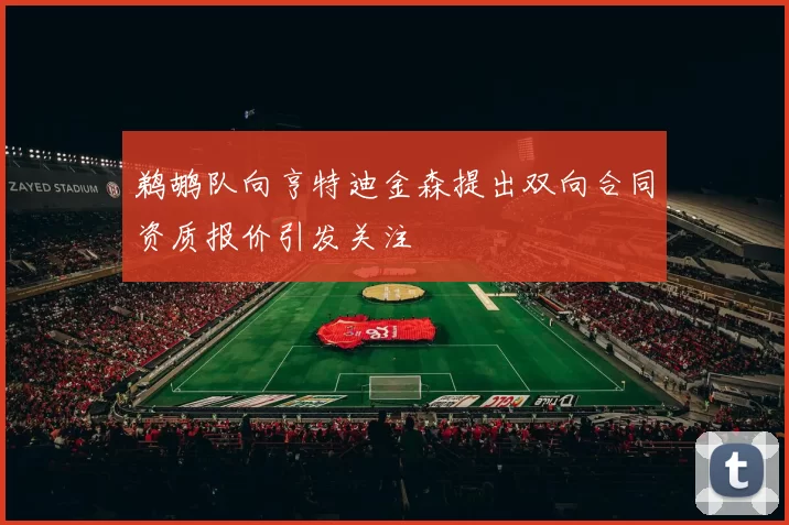 鹈鹕队向亨特迪金森提出双向合同资质报价引发关注