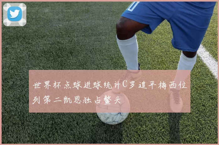世界杯点球进球统计C罗追平梅西位列第二凯恩独占鳌头