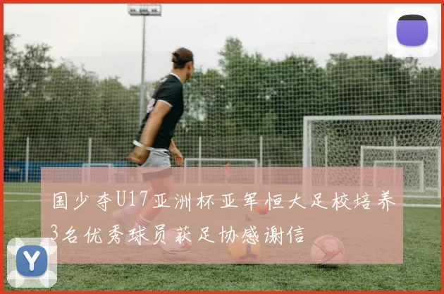 国少夺U17亚洲杯亚军恒大足校培养3名优秀球员获足协感谢信