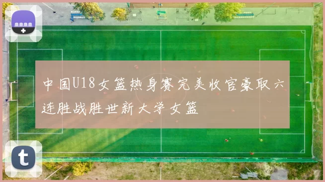 中国U18女篮热身赛完美收官豪取六连胜战胜世新大学女篮
