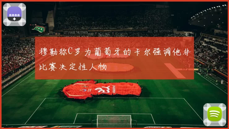 穆勒称C罗为葡萄牙的卡尔强调他非比赛决定性人物