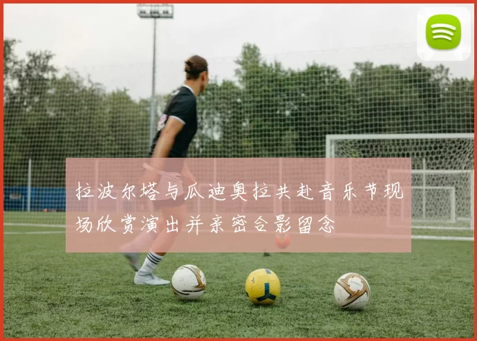拉波尔塔与瓜迪奥拉共赴音乐节现场欣赏演出并亲密合影留念