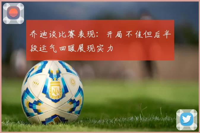 乔迪谈比赛表现：开局不佳但后半段运气回暖展现实力